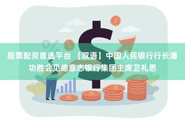 股票配资首选平台 【双语】中国人民银行行长潘功胜会见德意志银行集团主席卫礼思