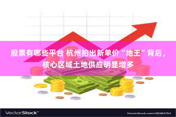 股票有哪些平台 杭州拍出新单价“地王”背后，核心区域土地供应明显增多