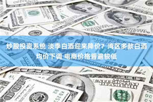 炒股投资系统 淡季白酒迎来降价？湾区多款白酒均价下调 电商价格普遍较低