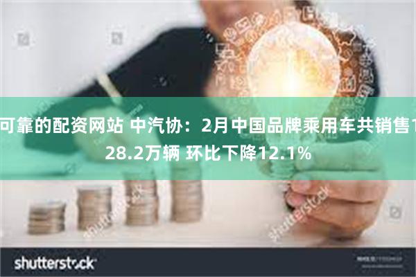 可靠的配资网站 中汽协：2月中国品牌乘用车共销售128.2万辆 环比下降12.1%