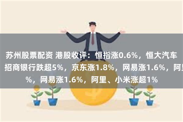 苏州股票配资 港股收评：恒指涨0.6%，恒大汽车一度飙升236%，招商银行跌超5%，京东涨1.8%，网易涨1.6%，阿里、小米涨超1%