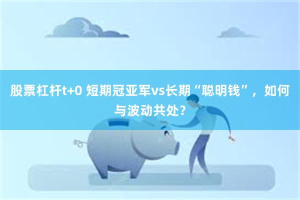 股票杠杆t+0 短期冠亚军vs长期“聪明钱”，如何与波动共处？