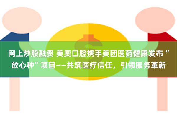 网上炒股融资 美奥口腔携手美团医药健康发布“放心种”项目——共筑医疗信任，引领服务革新