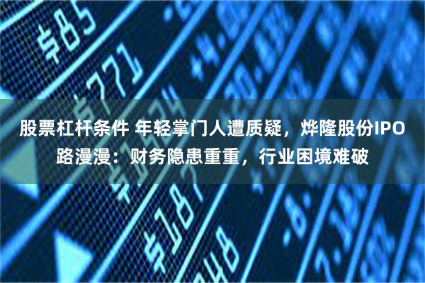 股票杠杆条件 年轻掌门人遭质疑，烨隆股份IPO路漫漫：财务隐患重重，行业困境难破