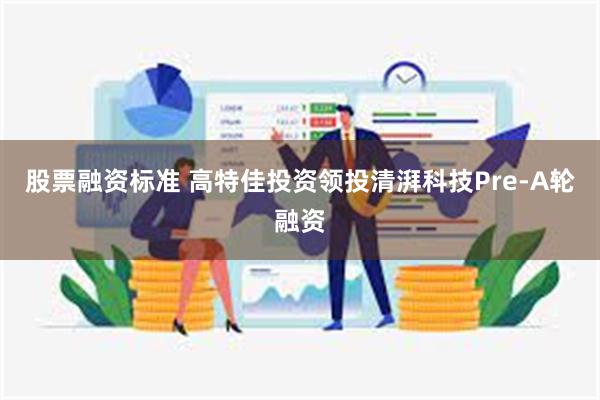 股票融资标准 高特佳投资领投清湃科技Pre-A轮融资