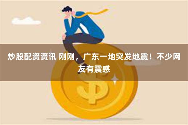 炒股配资资讯 刚刚，广东一地突发地震！不少网友有震感
