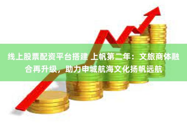 线上股票配资平台搭建 上帆第二年：文旅商体融合再升级，助力申城航海文化扬帆远航