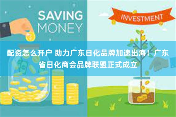 配资怎么开户 助力广东日化品牌加速出海！广东省日化商会品牌联盟正式成立
