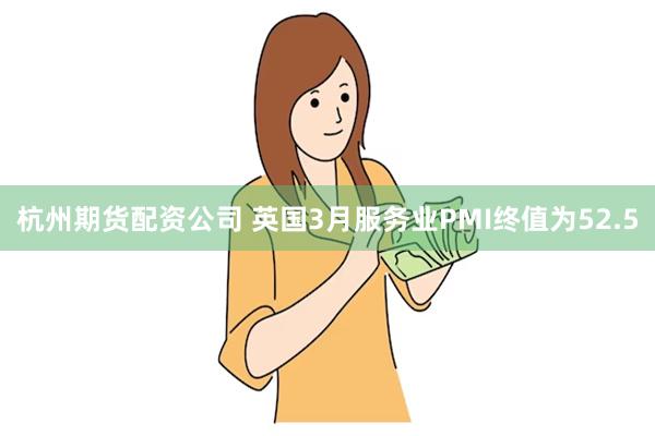 杭州期货配资公司 英国3月服务业PMI终值为52.5