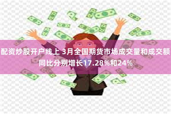 配资炒股开户线上 3月全国期货市场成交量和成交额同比分别增长17.28%和24%