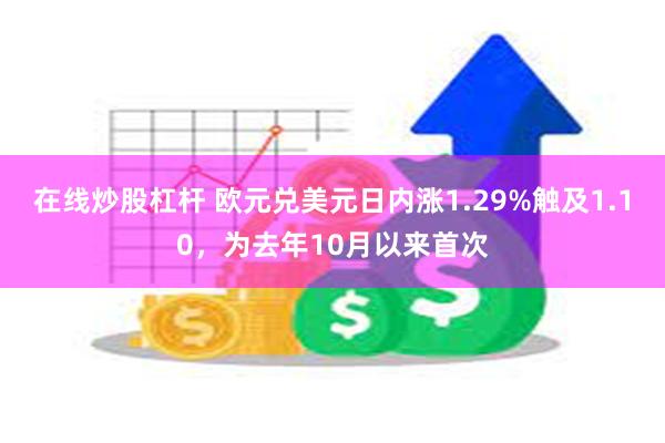 在线炒股杠杆 欧元兑美元日内涨1.29%触及1.10，为去年10月以来首次