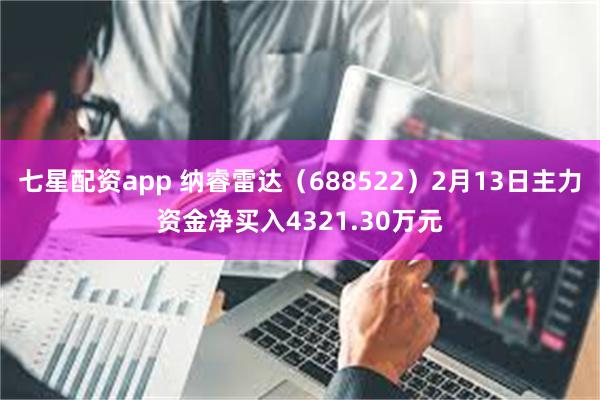 七星配资app 纳睿雷达（688522）2月13日主力资金净买入4321.30万元