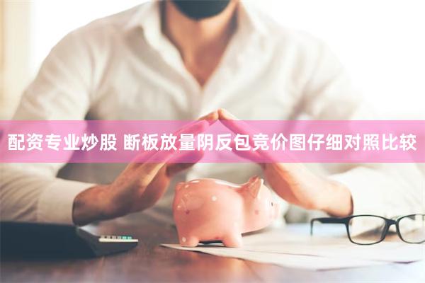 配资专业炒股 断板放量阴反包竞价图仔细对照比较