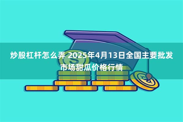 炒股杠杆怎么弄 2025年4月13日全国主要批发市场甜瓜价格行情