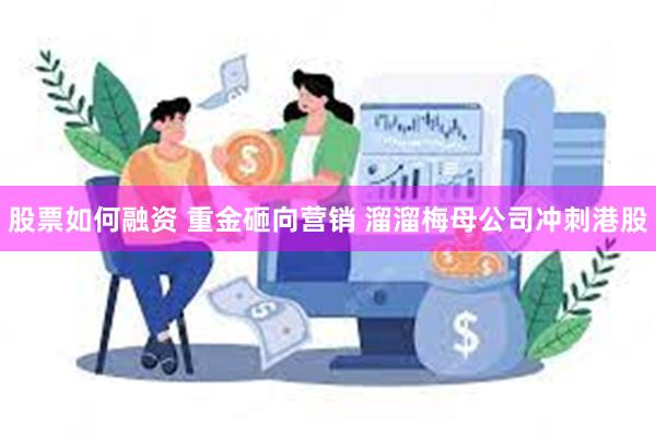 股票如何融资 重金砸向营销 溜溜梅母公司冲刺港股