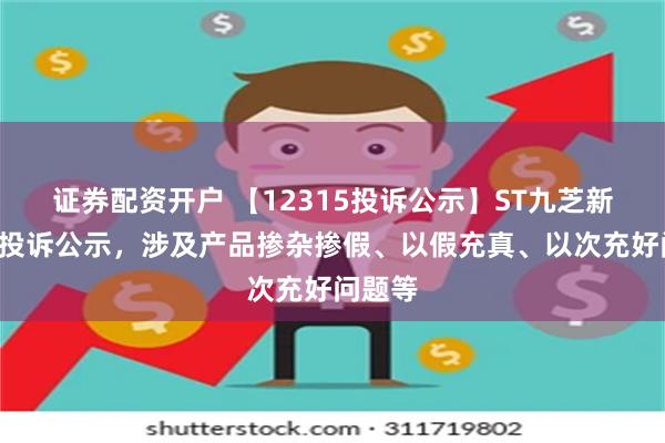 证券配资开户 【12315投诉公示】ST九芝新增2件投诉公示，涉及产品掺杂掺假、以假充真、以次充好问题等