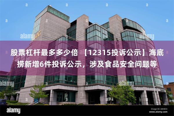 股票杠杆最多多少倍 【12315投诉公示】海底捞新增6件投诉公示，涉及食品安全问题等