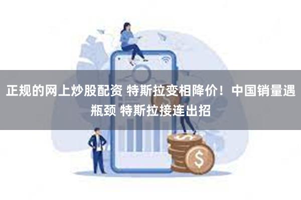 正规的网上炒股配资 特斯拉变相降价！中国销量遇瓶颈 特斯拉接连出招