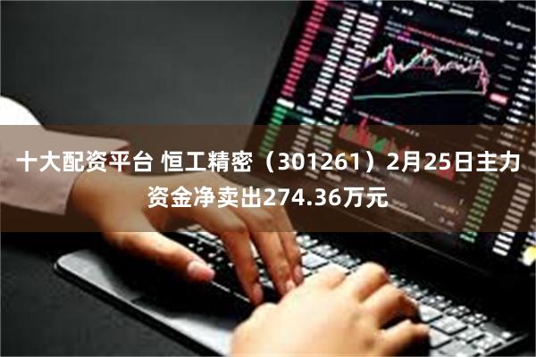 十大配资平台 恒工精密（301261）2月25日主力资金净卖出274.36万元