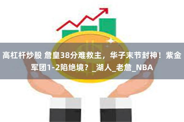 高杠杆炒股 詹皇38分难救主，华子末节封神！紫金军团1-2陷