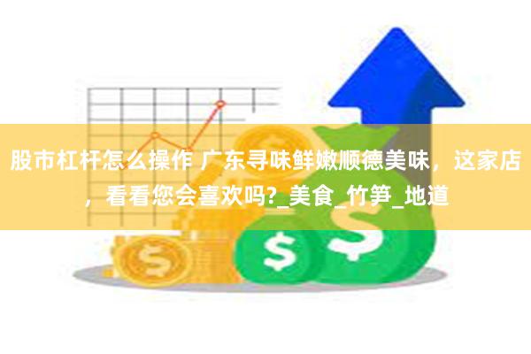 股市杠杆怎么操作 广东寻味鲜嫩顺德美味，这家店，看看您会喜欢