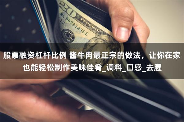 股票融资杠杆比例 酱牛肉最正宗的做法，让你在家也能轻松制作美