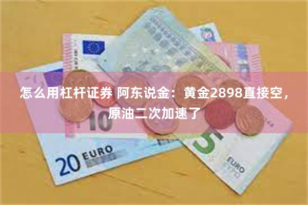 怎么用杠杆证券 阿东说金：黄金2898直接空，原油二次加速了
