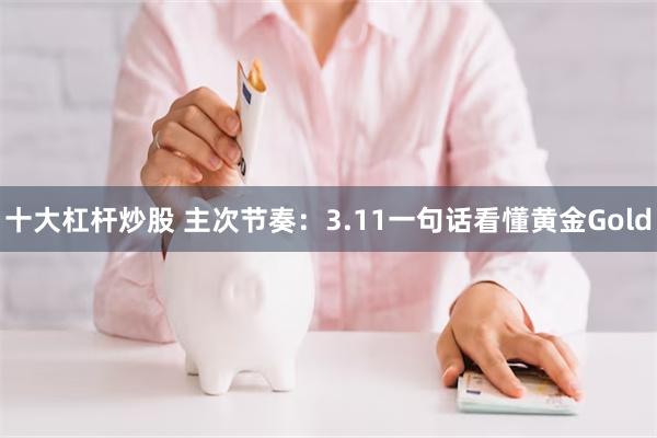 十大杠杆炒股 主次节奏：3.11一句话看懂黄金Gold