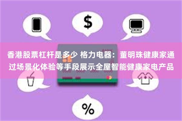 香港股票杠杆是多少 格力电器：董明珠健康家通过场景化体验等手