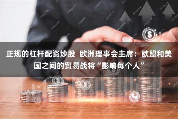 正规的杠杆配资炒股  欧洲理事会主席：欧盟和美国之间的贸易战