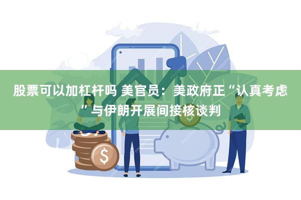 股票可以加杠杆吗 美官员：美政府正“认真考虑”与伊朗开展间接