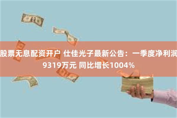 股票无息配资开户 仕佳光子最新公告：一季度净利润9319万元