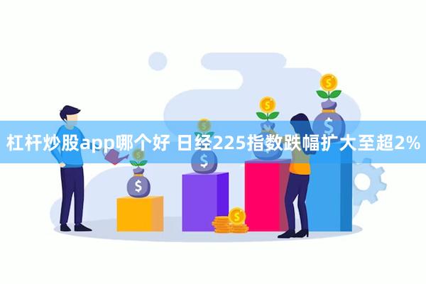 杠杆炒股app哪个好 日经225指数跌幅扩大至超2%