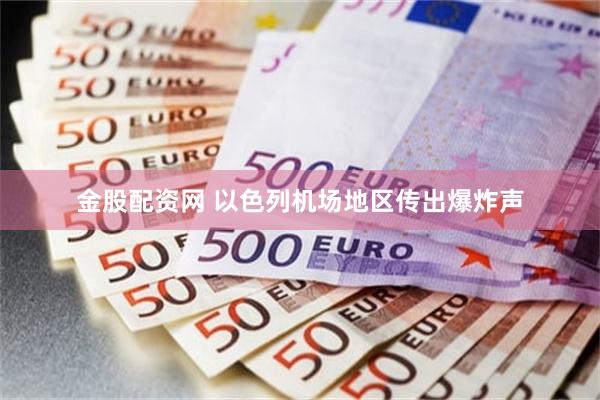 金股配资网 以色列机场地区传出爆炸声