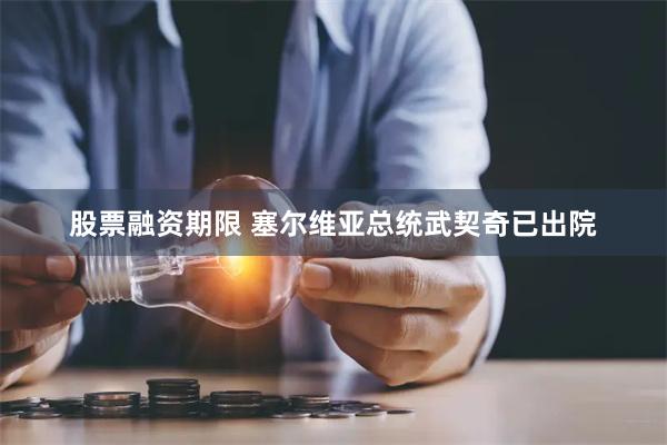股票融资期限 塞尔维亚总统武契奇已出院