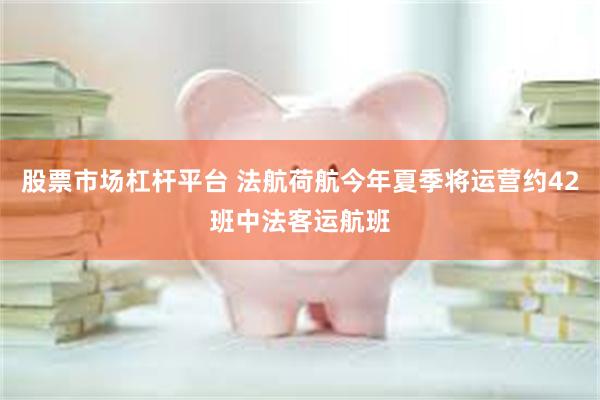 股票市场杠杆平台 法航荷航今年夏季将运营约42班中法客运航班