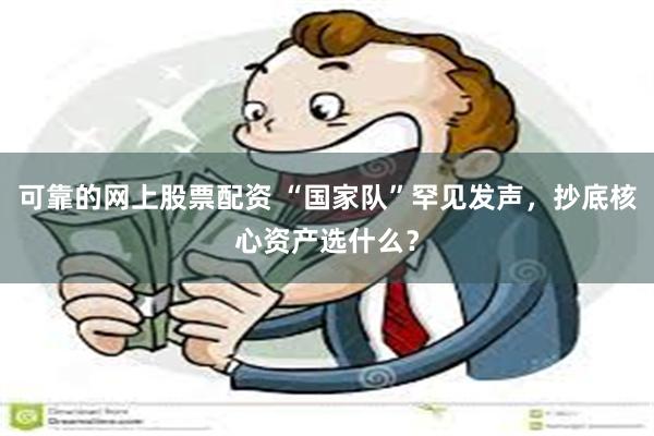 可靠的网上股票配资 “国家队”罕见发声，抄底核心资产选什么？