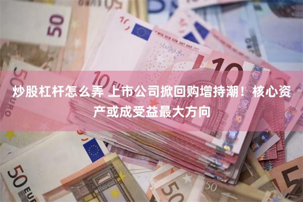 炒股杠杆怎么弄 上市公司掀回购增持潮！核心资产或成受益最大方