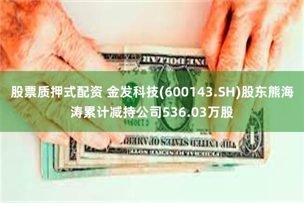 股票质押式配资 金发科技(600143.SH)股东熊海涛累计