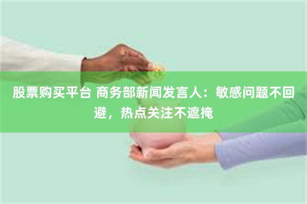 股票购买平台 商务部新闻发言人：敏感问题不回避，热点关注不遮