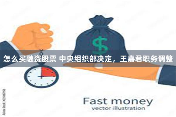 怎么买融资股票 中央组织部决定，王嘉君职务调整