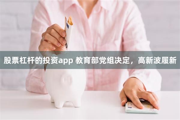 股票杠杆的投资app 教育部党组决定，高新波履新