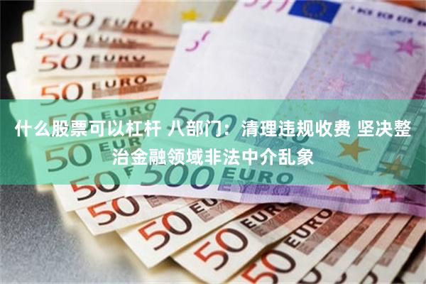 什么股票可以杠杆 八部门：清理违规收费 坚决整治金融领域非法