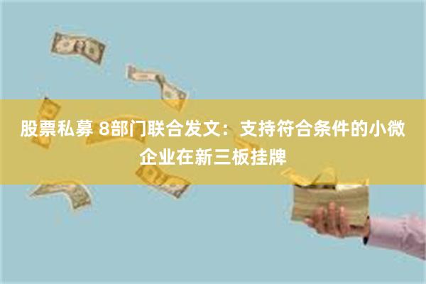 股票私募 8部门联合发文：支持符合条件的小微企业在新三板挂牌