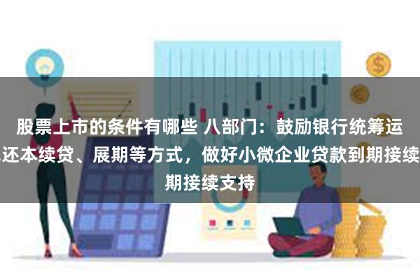 股票上市的条件有哪些 八部门：鼓励银行统筹运用无还本续贷、展