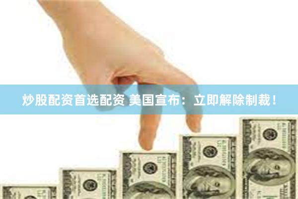 炒股配资首选配资 美国宣布：立即解除制裁！