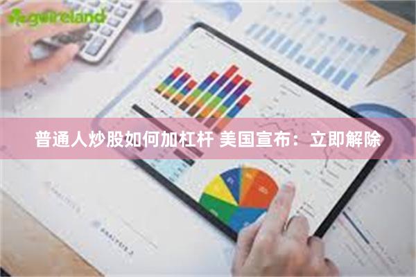 普通人炒股如何加杠杆 美国宣布：立即解除