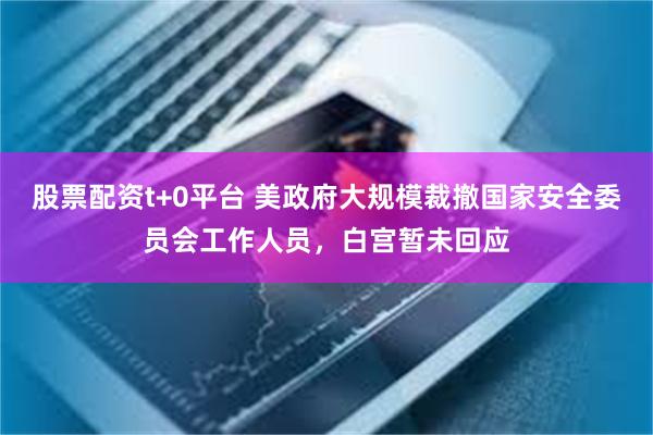股票配资t+0平台 美政府大规模裁撤国家安全委员会工作人员，
