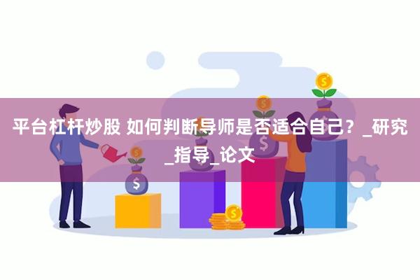 平台杠杆炒股 如何判断导师是否适合自己？_研究_指导_论文