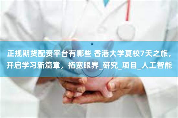 正规期货配资平台有哪些 香港大学夏校7天之旅，开启学习新篇章